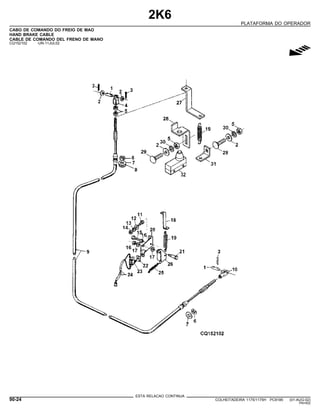 2K6
PLATAFORMA DO OPERADOR
CABO DE COMANDO DO FREIO DE MAO
HAND BRAKE CABLE
CABLE DE COMANDO DEL FRENO DE MANO
CQ152102 -UN-11JUL02
g
ESTA RELACAO CONTINUA
90-24 COLHEITADEIRA 1175/1175H PC9185 (01-AUG-02)
PN=502
 