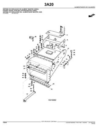 3A20
ALIMENTADOR DO CILINDRO
SISTEMA DE NIVELACAO DO ALIMENT MASTER (33850-)
FEEDER HOUSE LEVELING SYSTEM MASTER (33850-)
SISTEMA DE NIVELACION DEL ALIMENTADOR MASTER (3385
CQ150292 -UN-26JUL02
g
ESTA RELACAO CONTINUA
110-4 COLHEITADEIRA 1175/1175H PC9185 (01-AUG-02)
PN=522
 