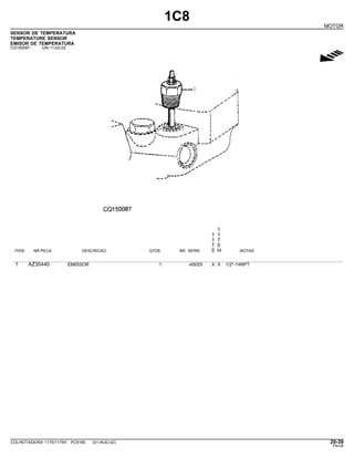 1C8
MOTOR
SENSOR DE TEMPERATURA
TEMPERATURE SENSOR
EMISOR DE TEMPERATURA
CQ150087 -UN-11JUL02
g
1
1 1
1 7
7 5
ITEM NR.PECA DESCRICAO QTDE. NR. SERIE 5 H NOTAS
1 AZ35440 EMISSOR 1 -45025 X X 1/2"-14NPT
COLHEITADEIRA 1175/1175H PC9185 (01-AUG-02) 20-39
PN=59
 