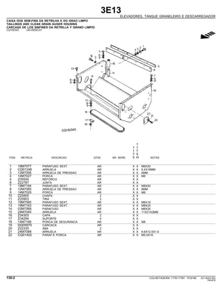 3E13
ELEVADORES, TANQUE GRANELEIRO E DESCARREGADOR
CAIXA DOS SEM-FINS DA RETRILHA E DO GRAO LIMPO
TAILLINGS AND CLEAN GRAIN AUGER HOUSING
CARCASA DE LOS SINFINES DA RETRILLA Y GRANO LIMPIO
CQ150343 -UN-05DEC01
g
1
1 1
1 7
7 5
ITEM NR.PECA DESCRICAO QTDE. NR. SERIE 5 H NOTAS
1 19M7077 PARAFUSO SEXT. AR X X M6X20
2 CQ01248 ARRUELA AR X X 6,4X18MM
3 12M7006 ARRUELA DE PRESSAO AR X X 6MM
4 14M7027 PORCA AR X X M6
5 Z35554 REFORCO AR X X
6 Z22787 JUNTA AR X X
7 19M7164 PARAFUSO SEXT. AR X X M8X50
8 12M7065 ARRUELA DE PRESSAO AR X X 8MM
9 14M7029 PORCA AR X X M8
10 Z25905 CHAPA 2 X X
11 Z25903 TIRA 2 X X
12 19M7560 PARAFUSO SEXT. AR X X M6X16
13 19M7163 PARAFUSO SEXT. AR X X M8X25
14 03M7069 PARAFUSO AR X X M8X35
15 24M7040 ARRUELA AR X X 11X21X2MM
16 Z34303 CAPA 2 X X
17 Z34294 SUPORTE 4 X X
18 14M7166 PORCA DE SEGURANCA AR X X M8
19 DQ05870 CARCACA AR X X
20 Z22335 ABA 2 X X
21 24M7088 ARRUELA AR X X 6.6X12.5X1.6
22 CQ01402 PARAF.E PORCA AR X X M5,5X16
130-2 COLHEITADEIRA 1175/1175H PC9185 (01-AUG-02)
PN=616
 