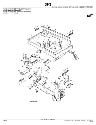 3F3
ELEVADORES, TANQUE GRANELEIRO E DESCARREGADOR
PARTE INFERIOR DO TANQUE GRANELEIRO
GRAIN TANK - LOWER PART
PARTE INFERIOR DEL DEPOSITO DE GRANO
CQ150351 -UN-11JUL02
g
ESTA RELACAO CONTINUA
130-16 COLHEITADEIRA 1175/1175H PC9185 (01-AUG-02)
PN=630
 