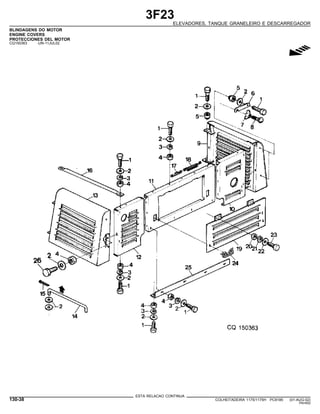 3F23
ELEVADORES, TANQUE GRANELEIRO E DESCARREGADOR
BLINDAGENS DO MOTOR
ENGINE COVERS
PROTECCIONES DEL MOTOR
CQ150363 -UN-11JUL02
g
ESTA RELACAO CONTINUA
130-38 COLHEITADEIRA 1175/1175H PC9185 (01-AUG-02)
PN=652
 