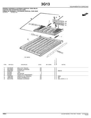 3G13
EQUIPAMENTOS ESPECIAIS
PENEIRA SUPERIOR E EXTENSAO ESPECIAL PARA MILHO
CHAFFER AND EXTENTION FOR CORN
CRIBAS DE GRANZAS Y EXTENSION ESPECIAL PARA MAIZ
CQ150375 -UN-06OCT99
g
1
1 1
1 7
7 5
ITEM NR.PECA DESCRICAO QTDE. NR. SERIE 5 H NOTAS
1 CQ18225 MOLA DE TRACAO AR X X
2 DQ12663 PENEIRA SUPERIOR AR X X
3 03M7069 PARAFUSO AR X X M8X35
4 Z47952 TIRA 2 X X
5 Z47953 RETENTOR 4 X X
6 Z47951 PARAFUSO PRISIONEIRO 22 X X
7 12M7065 ARRUELA DE PRESSAO AR X X 8MM
8 14M7020 PORCA BORBOLETA AR X X M8
9 DQ14165 PENEIRA SUPERIOR AR X X INCL KEYS 3 - 8
140-4 COLHEITADEIRA 1175/1175H PC9185 (01-AUG-02)
PN=670
 