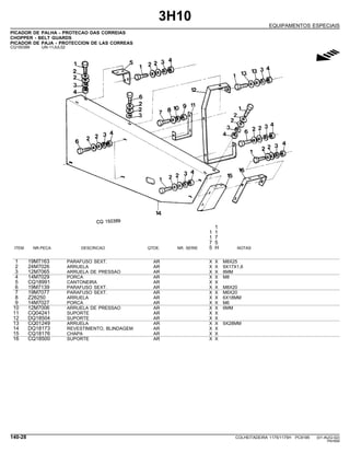 3H10
EQUIPAMENTOS ESPECIAIS
PICADOR DE PALHA - PROTECAO DAS CORREIAS
CHOPPER - BELT GUARDS
PICADOR DE PAJA - PROTECCION DE LAS CORREAS
CQ150389 -UN-11JUL02
g
1
1 1
1 7
7 5
ITEM NR.PECA DESCRICAO QTDE. NR. SERIE 5 H NOTAS
1 19M7163 PARAFUSO SEXT. AR X X M8X25
2 24M7026 ARRUELA AR X X 9X17X1,6
3 12M7065 ARRUELA DE PRESSAO AR X X 8MM
4 14M7029 PORCA AR X X M8
5 CQ18991 CANTONEIRA AR X X
6 19M7139 PARAFUSO SEXT. AR X X M8X20
7 19M7077 PARAFUSO SEXT. AR X X M6X20
8 Z26250 ARRUELA AR X X 6X18MM
9 14M7027 PORCA AR X X M6
10 12M7006 ARRUELA DE PRESSAO AR X X 6MM
11 CQ04241 SUPORTE AR X X
12 DQ18504 SUPORTE AR X X
13 CQ01249 ARRUELA AR X X 9X28MM
14 DQ18173 REVESTIMENTO, BLINDAGEM AR X X
15 CQ18176 CHAPA AR X X
16 CQ18500 SUPORTE AR X X
140-28 COLHEITADEIRA 1175/1175H PC9185 (01-AUG-02)
PN=694
 