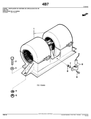 4B7
CABINE
CABINE - VENTILADOR DO SISTEMA DE CIRCULACAO DE AR
CAB FAN
VENTILADOR DE LA CABINA
CQ150499 -UN-11JUL02
g
ESTA RELACAO CONTINUA
150-14 COLHEITADEIRA 1175/1175H PC9185 (01-AUG-02)
PN=740
 