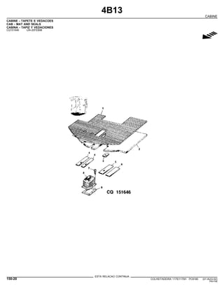 4B13
CABINE
CABINE - TAPETE E VEDACOES
CAB - MAT AND SEALS
CABINA - TAPIZ Y VEDACIONES
CQ151646 -UN-20FEB98
g
ESTA RELACAO CONTINUA
150-20 COLHEITADEIRA 1175/1175H PC9185 (01-AUG-02)
PN=746
 