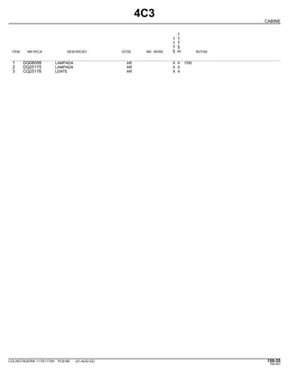 4C3
CABINE
1
1 1
1 7
7 5
ITEM NR.PECA DESCRICAO QTDE. NR. SERIE 5 H NOTAS
1 DQ08098 LAMPADA AR X X 15W
2 DQ25175 LAMPADA AR X X
3 CQ25176 LENTE AR X X
COLHEITADEIRA 1175/1175H PC9185 (01-AUG-02) 150-35
PN=761
 