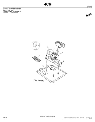4C6
CABINE
CABINE - CAIXA DE FUSIVEIS
CAB - FUSE BOX
CABINA - CAJA DE FUSIBLES
CQ151660 -UN-20FEB98
g
ESTA RELACAO CONTINUA
150-38 COLHEITADEIRA 1175/1175H PC9185 (01-AUG-02)
PN=764
 