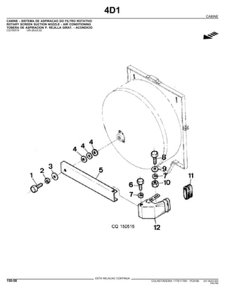 4D1
CABINE
CABINE - SISTEMA DE ASPIRACAO DO FILTRO ROTATIVO
ROTARY SCREEN SUCTION NOZZLE - AIR CONDITIONING
TOBERA DE ASPIRACION P. REJILLA GIRAT. - ACONDICIO
CQ150518 -UN-26JUL02
g
ESTA RELACAO CONTINUA
150-58 COLHEITADEIRA 1175/1175H PC9185 (01-AUG-02)
PN=784
 