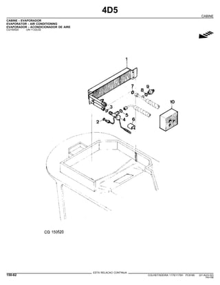 4D5
CABINE
CABINE - EVAPORADOR
EVAPORATOR - AIR CONDITIONING
EVAPORADOR - ACONDICIONADOR DE AIRE
CQ150520 -UN-11JUL02
g
ESTA RELACAO CONTINUA
150-62 COLHEITADEIRA 1175/1175H PC9185 (01-AUG-02)
PN=788
 