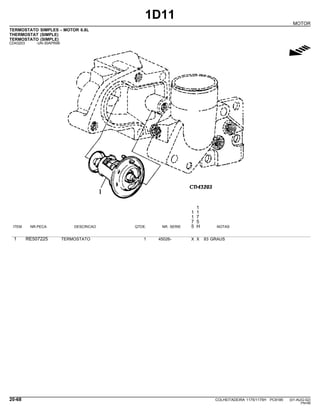 1D11
MOTOR
TERMOSTATO SIMPLES - MOTOR 6.8L
THERMOSTAT (SIMPLE)
TERMOSTATO (SIMPLE)
CD43203 -UN-30APR99
g
1
1 1
1 7
7 5
ITEM NR.PECA DESCRICAO QTDE. NR. SERIE 5 H NOTAS
1 RE507225 TERMOSTATO 1 45026- X X 83 GRAUS
20-68 COLHEITADEIRA 1175/1175H PC9185 (01-AUG-02)
PN=88
 