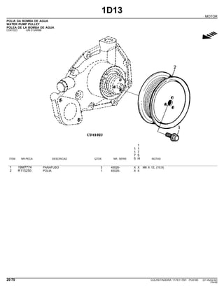 1D13
MOTOR
POLIA DA BOMBA DE AGUA
WATER PUMP PULLEY
POLEA DE LA BOMBA DE AGUA
CD41023 -UN-31JAN96
g
1
1 1
1 7
7 5
ITEM NR.PECA DESCRICAO QTDE. NR. SERIE 5 H NOTAS
1 19M7774 PARAFUSO 3 45026- X X M6 X 12, (10.9)
2 R115250 POLIA 1 45026- X X
20-70 COLHEITADEIRA 1175/1175H PC9185 (01-AUG-02)
PN=90
 