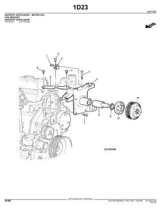 1D23
MOTOR
SUPORTE VENTILADOR - MOTOR 6.8L
FAN BRACKET
SOPORTE VENTILADOR
CQ154164 -UN-15JUL02
g
ESTA RELACAO CONTINUA
20-80 COLHEITADEIRA 1175/1175H PC9185 (01-AUG-02)
PN=100
 