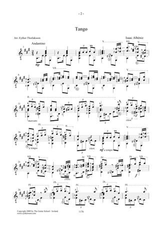 -2-



                                                                Tango
Arr. Eythor Thorlaksson                                                                                                     Isaac Albéniz
                                                                                                     V                      ten.

                                                                                                                            œ . 4 œ 4äåœ
                                                                                                                                           V
                     Andantino
                                                                       £ m                                  1 œ 4œ
                                                                                                                                        1
      ### 2                                                                                                                 œ . œ 2 œ 41# œ
        1
               œ                                   œ                 œ œœœ œ                 1       œ ..
                                                                                                     œ . å 2 œ 3œ
    !     4 Œ œœ
               œ
               œ
                                               Œ   œ
                                                  œœ
                                                   œ                 œ
                                                                     œ   œ
                                                                                             2
                                                                                             3       œ 3 œ                              œ # œ
                                                                                                                                             œ
            œ.   œ                             œ.    œ               œ     œ                         œ I5 œ
                                                                                                          ä                 œ         3    2
                                                                                                                                       5
            P
                                         VII
                                                                                                                            V


                                          œ .. 4 œ 4 œ œ      œ 21 œ œ 41 œ 1 œ                    œ .. 1 œ 4 œ 2 3 4 œ 1 œ œ œ
                                                   1
  ###4œ.                                             œ œ      œ œ œ œ œ                            œ œ0 œ 1 œ
   6                                                                                             1
                 1œ œ                     œ    3œ
                 2œ œ                                                                                            0 œ 1 # œ 2 œ 3 åœ œ
                                                                                                 4
      1 œ.  1 åœ                        1                               å                               2
!          Iä                             œ 1œ                      I 3ä œ                                                        œ
     2 œ     2    œ                                    œ    3
                                                              œ
                                                                           œ                     3
                                                                                                   œ
                                                                                                              œ          œ Iä
                                                               5


             £
             II
                                                                       £                                          j         £
                                             å 4£
                                                                                                                4
          4 3 1 4                                                        4                   4
                                                                                               œ.                œ       œ œ 4œ œ
                                                                                                                            4      2
   # # # œ œ œ3 # œ 1œ                œ                             2 1œ œ œ œ 1
                                                                                                                                     2œ
  11
          œ 1 œ                       œ œ ä œ #œ œ
                                            2 1
                                                                    œ      2 œ                 œ ..           2 #œ      3œ    1 œ #œ 3 œ
!         œ       œ                   œ œ œ                         œ      1 œ                 œ             œ 1œ        œ 5 #œ œ 1 œ
        1
               2 nœ                       œ                                0 œ               1
                                                                                                      œ
                                                                                               œ #œ 3
                                                                                                                    4
          œ                           œ. 3 3                        œ
                                                                                                                           £ J
                                                                                                                              2
                                                                                                    2
                                                                                                                            riten.
                marcato
                                                                                                         £
                  £
                          IV
                            £     II                                                                                        V
                         4 3                                                            £ m
  16
     # 41 œ œ 2œ 4œ œ œ œ 1œ 3#œ 1œ
   ## œ
                    1           4
                                œ                                   œ        åŒ              œ                          1   œ ..   1 œ 4œ
                                                                                                                                   2 œ3œ
                      2 nœ
!
           3œ œ
          œ 3
        2 1 œ œ
                      1 œ       œ                                   œ #œ œ 4ä œ œ œ œ œ œ œ
                                                                                     œ
                                                                                     œ
                                                                                                                        2
                                                                                                                        3
                                                                                                                            œ. å
                                                                                                                            œ 3œ
                                                                                                                            œ Iä œ
                              1
                      0 œ       œ                                            2       œ
            4
              1
                                                                    œ                          œ                                 5
                a tempo                                                      riten.
                                                                                    Fa tempo
                                                                       £
             ten.                                                                 VII                                           IV         VII
               å
                          V                                                  IV                  IV
      4 œ.                                                                                                        œ œ
           4œ ä œ 4 œ                                    œ .. 41 # œ 411 œ 41 œ
             4 1                                                                                 2
   ### 3 œ. œ 2 œ                       œ å‰ 4 œ œ œ œ œ 3 œ                                 #œ œ ‰ #œ ¿œ #œ . œ œ
                                                                                              œ 1     4 3    œ
  21
                                                2 œ #œ
                                                       1
                  1#œ
                                                            4
                                                                         œ œ                  œ    å 1 œ 1 œ œ #œ
                                                            3
!               œ# œ                    œ I 2ä œ œ 3                       2œ
         œ 3 2                          œ 3 0 2 œ œ . 1 œ 2#œ                                 œ Iä1 œ        œ
                                                       0                          5                             f
                                                   cresc.
                              £                                                                    £
                                          IX                                                         IX
                IV
                       j     4 1 4
                                                                IV
                                                                                         j           1
                                                                                                                        IV
                                                                                                                                                  j
          1 œ 2œ
   # # # 4 œ 3œ ‰
  26
                     œ 2 1œœ œ œ œ œ
                     2
                                                                œ.
                                                                2
                                                                                        œ       1 4œ œ 4
                                                                                              2 œœ
                                                                                                        œ œ             œ.                       œ
        2 #œ             3 œ                                3   œ         å                   3 œ                       œ            å
!          œ . œœ        1 œ      œ
                                2 0œ
                                                            1   œ         äœ œ    4           1 œ      2œ œ             œ            äœ œ
                                                                                                                                       4
        1
                 1 1            5
                                                                     #œ œ 1                            5 0                      #œ œ 1
                                                                     1
                                                                         £                                                      £
  Copyright 2009 by The Guitar School - Iceland                      1176
  www.eythorsson.com
 
