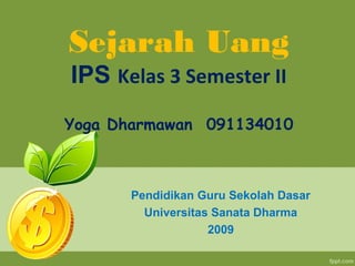 Sejarah Uang
IPS Kelas 3 Semester II
Yoga Dharmawan 091134010



      Pendidikan Guru Sekolah Dasar
        Universitas Sanata Dharma
                   2009
 