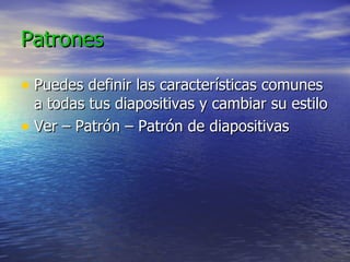 Patrones Puedes definir las características comunes a todas tus diapositivas y cambiar su estilo Ver – Patrón – Patrón de diapositivas 