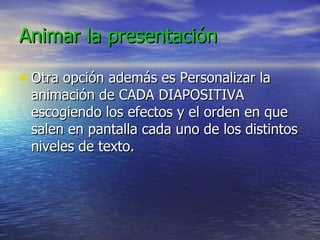 Animar la presentación Otra opción además es Personalizar la animación de CADA DIAPOSITIVA escogiendo los efectos y el orden en que salen en pantalla cada uno de los distintos niveles de texto. 