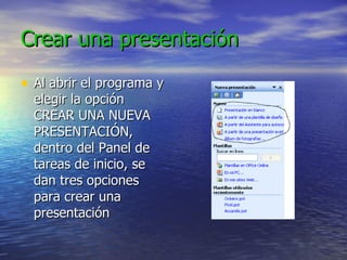 Crear una presentación Al abrir el programa y elegir la opción CREAR UNA NUEVA PRESENTACIÓN, dentro del Panel de tareas de inicio, se dan tres opciones para crear una presentación 