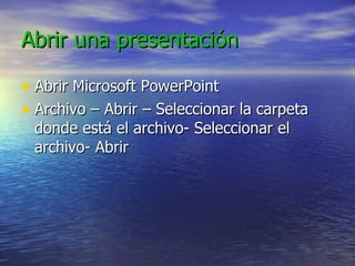 Abrir una presentación Abrir Microsoft PowerPoint Archivo – Abrir – Seleccionar la carpeta donde está el archivo- Seleccionar el archivo- Abrir 