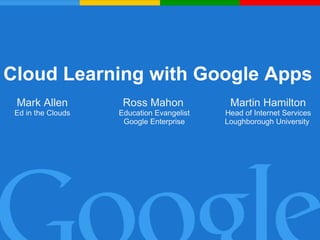 Cloud Learning with Google Apps Ross Mahon   Education Evangelist Google Enterprise Martin Hamilton Head of Internet Services Loughborough University  Mark Allen Ed in the Clouds 