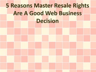5 Reasons Master Resale Rights
   Are A Good Web Business
           Decision
 