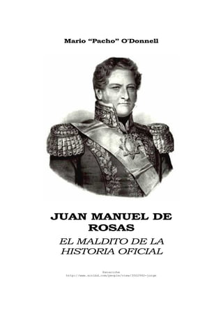 Mario “Pacho” O'Donnell




JUAN MANUEL DE
    ROSAS
EL MALDITO DE LA
HISTORIA OFICIAL

                    Katariche
 http://www.scribd.com/people/view/3502992-jorge
 