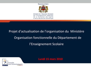 Projet d’actualisation de l’organisation du Ministère
Organisation fonctionnelle du Département de
l’Enseignement Scolaire
Lundi 15 mars 2010
 