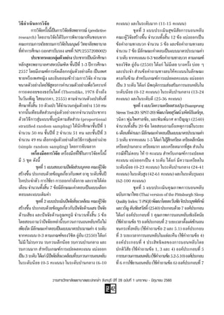 PAGE
42
วารสารวิทยาลัยพยาบาลพระปกเกล้า จันทบุรี ปีที่ 28 ฉบับที่ 1 มกราคม - มิถุนายน 2560
วิธีด�ำเนินการวิจัย
	 การวิจัยครั้งนี้เป็นการวิจัยเชิงพยากรณ์ (predictive
research) โดยงานวิจัยได้รับการพิจารณาเห็นชอบจาก
คณะกรรมการจริยธรรมการวิจัยในมนุษย์ วิทยาลัยพยาบาล
ที่ท�ำการศึกษา (เอกสารรับรอง เลขที่ NPU255720B002)
	 ประชากรและกลุ่มตัวอย่าง ประชากรเป็นนักศึกษา
หลักสูตรพยาบาลศาสตรบัณฑิต ชั้นปีที่ 1-3 ปีการศึกษา
2557 โดยมีเกณฑ์การคัดเลือกกลุ่มตัวอย่างคือ เป็นเพศ
ชายหรือเพศหญิง และยินยอมเข้าร่วมการวิจัย ค�ำนวณ
ขนาดตัวอย่างโดยใช้สูตรการค�ำนวณตัวอย่างเพื่อวิเคราะห์
การถดถอยของธอร์นไดค์ (Thorndike, 1978 อ้างถึง
ในวันเพ็ญ ไสยมรรคา, 2555) ตามจ�ำนวนตัวแปรต้นที่
ศึกษาทั้งสิ้น 10 ตัวแปร ได้จ�ำนวนกลุ่มตัวอย่าง 150 คน
จากนั้นเทียบสัดส่วนกลุ่มตัวอย่างจากจ�ำนวนประชากร
ด้วยวิธีการสุ่มแบบชั้นภูมิตามสัดส่วน (proportional
stratified random sampling) ได้นักศึกษาชั้นปีที่ 1
จ�ำนวน 50 คน ชั้นปีที่ 2 จ�ำนวน 51 คน และชั้นปีที่ 3
จ�ำนวน 49 คน เลือกกลุ่มตัวอย่างด้วยวิธีการสุ่มอย่างง่าย
(simple random sampling) โดยการจับฉลาก
	 เครื่องมือการวิจัย เครื่องมือที่ใช้ในการวิจัยครั้งนี้
มี 5 ชุด ดังนี้
	 	 ชุดที่1แบบสอบถามปัจจัยส่วนบุคคลคณะผู้วิจัย
สร้างขึ้น ประกอบด้วยข้อมูลเกี่ยวกับเพศ อายุ ระดับชั้นปี
โรคประจ�ำตัว การใช้ยา การออกก�ำลังกาย และรายได้ต่อ
เดือน จ�ำนวนทั้งสิ้น 7 ข้อมีลักษณะค�ำตอบเป็นแบบเลือก
ตอบและแบบเติมค�ำ
	 	 ชุดที่2แบบประเมินปัจจัยสิ่งแวดล้อมคณะผู้วิจัย
สร้างขึ้น ประกอบด้วยข้อมูลเกี่ยวกับปัจจัยด้านแสง ปัจจัย
ด้านเสียง และปัจจัยด้านอุณหภูมิ จ�ำนวนทั้งสิ้น 5 ข้อ
โดยสอบถามว่าปัจจัยเหล่านี้รบกวนการนอนหลับหรือไม่
เพียงใดมีลักษณะค�ำตอบเป็นแบบมาตรประมาณค่า4ระดับ
จากคะแนน 0-3 ตามเกณฑ์ของวิชิต อู่อ้น (2550) ได้แก่
ไม่มี/ไม่รบกวน รบกวนเล็กน้อย รบกวนปานกลาง และ
รบกวนมาก ส�ำหรับเกณฑ์การแปลผลคะแนน แบ่งออก
เป็น3ระดับได้แก่มีปัจจัยสิ่งแวดล้อมที่รบกวนการนอนหลับ
ในระดับน้อย (0-5 คะแนน) ในระดับปานกลาง (6-10
คะแนน) และในระดับมาก (11-15 คะแนน)
	 	 ชุดที่ 3 แบบประเมินสุขนิสัยการนอนหลับ
คณะผู้วิจัยสร้างขึ้น จ�ำนวนทั้งสิ้น 12 ข้อ แบ่งออกเป็น
ข้อค�ำถามทางบวก จ�ำนวน 5 ข้อ และข้อค�ำถามทางลบ
จ�ำนวน 7 ข้อ มีลักษณะค�ำตอบเป็นแบบมาตรประมาณค่า
4ระดับจากคะแนน0-3ของข้อค�ำถามทางบวกตามเกณฑ์
ของวิชิต อู่อ้น (2550) ได้แก่ ไม่มีเลย บางครั้ง บ่อย ๆ
และประจ�ำ ส่วนข้อค�ำถามทางลบให้คะแนนในลักษณะ
ตรงกันข้าม ส�ำหรับเกณฑ์การแปลผลคะแนน แบ่งออก
เป็น 3 ระดับ ได้แก่ มีพฤติกรรมส่งเสริมการนอนหลับใน
ระดับน้อย (0-12 คะแนน) ในระดับปานกลาง (13-24
คะแนน) และในระดับดี (25-36 คะแนน)
	 	 ชุดที่4แบบวัดความเครียดสวนปรุง(Suanprung
StressTest-20:SPST-20)พัฒนาโดยสุวัฒน์มหัตนิรันดร์กุล,
วนิดา พุ่มไพศาลชัย, และพิมพ์มาศ ตาปัญญา (2540)
จ�ำนวนทั้งสิ้น 20 ข้อ โดยสอบถามถึงเหตุการณ์ในระยะ
6 เดือนที่ผ่านมา มีลักษณะค�ำตอบเป็นแบบมาตรประมาณค่า
5ระดับจากคะแนน1-5ได้แก่ไม่รู้สึกเครียดเครียดเล็กน้อย
เครียดปานกลาง เครียดมาก และเครียดมากที่สุด ส่วนใน
กรณีที่ไม่ตอบ ให้ 0 คะแนน ส�ำหรับเกณฑ์การแปลผล
คะแนน แบ่งออกเป็น 4 ระดับ ได้แก่ มีความเครียดใน
ระดับน้อย (0-23 คะแนน) ในระดับปานกลาง (24-41
คะแนน) ในระดับสูง (42-61 คะแนน) และในระดับรุนแรง
(62-100 คะแนน)
	 	 ชุดที่ 5 แบบประเมินคุณภาพการนอนหลับ
ฉบับภาษาไทย (Thai version of the Pittsburgh Sleep
QualityIndex:T-PSQI)พัฒนาโดยตะวันชัยจิรประมุขพิทักษ์
และวรัญตันชัยสวัสดิ์(2540)ประกอบด้วย7องค์ประกอบ
ได้แก่ องค์ประกอบที่ 1 คุณภาพการนอนหลับเชิงอัตนัย
(ใช้ค�ำถามข้อ 9) องค์ประกอบที่ 2 ระยะเวลาตั้งแต่เข้านอน
จนกระทั่งหลับ (ใช้ค�ำถามข้อ 2 และ 5.1) องค์ประกอบ
ที่ 3 ระยะเวลาการนอนหลับในแต่ละคืน (ใช้ค�ำถามข้อ 4)
องค์ประกอบที่ 4 ประสิทธิผลของการนอนหลับโดย
ปกติวิสัย (ใช้ค�ำถามข้อ 1, 3 และ 4) องค์ประกอบที่ 5
การรบกวนการนอนหลับ(ใช้ค�ำถามข้อ5.2-5.10)องค์ประกอบ
ที่ 6 การใช้ยานอนหลับ (ใช้ค�ำถามข้อ 6) องค์ประกอบที่ 7
 