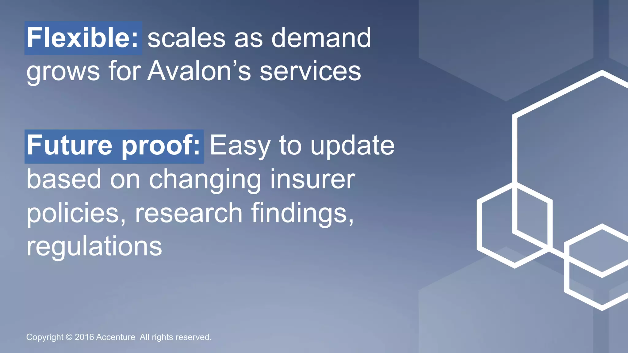 Copyright © 2016 Accenture All rights reserved.
Flexible: scales as demand
grows for Avalon’s services
Future proof: Easy to update
based on changing insurer
policies, research findings,
regulations
 