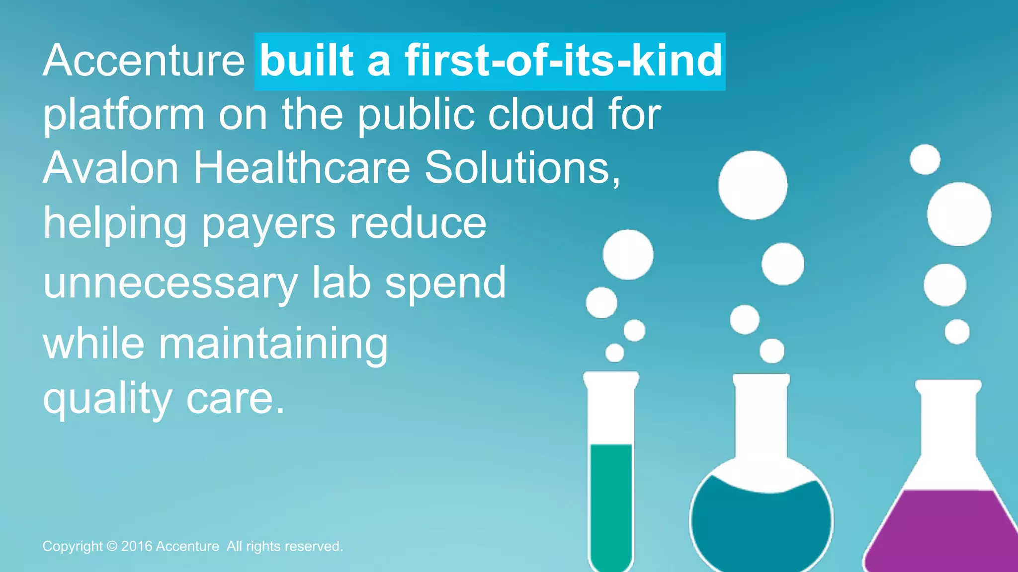 Accenture built a first-of-its-kind
platform on the public cloud for
Avalon Healthcare Solutions,
helping payers reduce
unnecessary lab spend
while maintaining
quality care.
Copyright © 2016 Accenture All rights reserved.
 