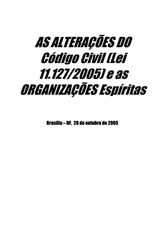 AS ALTERAÇÕES DO
   Código Civil (Lei
   11.127/2005) e as
ORGANIZAÇÕES Espíritas

    Brasília – DF, 28 de outubro de 2005
 