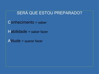 SERÁ QUE ESTOU PREPARADO? C onhecimento  = saber H abilidade  = saber fazer A titude  = querer fazer 