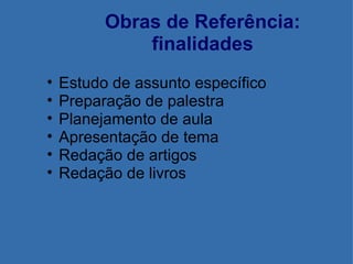 Obras de Referência: finalidades Estudo de assunto específico Preparação de palestra Planejamento de aula Apresentação de tema Redação de artigos Redação de livros 