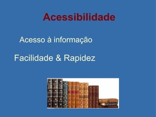 Acessibilidade Acesso à informação Facilidade & Rapidez  