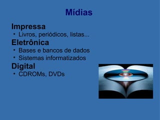 Mídias Impressa Livros, periódicos, listas... Eletrônica Bases e bancos de dados Sistemas informatizados   Digital CDROMs, DVDs  