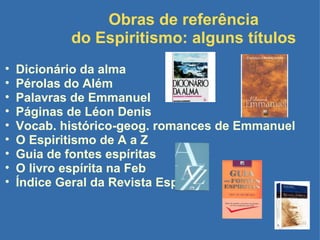 Obras de referência do Espiritismo: alguns títulos Dicionário da alma Pérolas do Além Palavras de Emmanuel  Páginas de Léon Denis Vocab. histórico-geog. romances de Emmanuel   O Espiritismo de A a Z Guia de fontes espíritas O livro espírita na Feb Índice Geral da Revista Espírita 