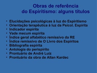 Obras de referência do Espiritismo: alguns títulos Elucidações psicológicas à luz do Espiritismo Orientação terapêutica à luz da Psicol. Espírita Indicador espírita Vade mecum espírita Índice geral alfabético remissivo da RE Índice remissivo de O Livro dos Espíritos Bibliografia espírita Antologia do perispírito Prontuário de André Luiz Prontuário da obra de Allan Kardec 