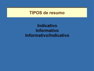 TIPOS de resumo Indicativo Informativo Informativo/Indicativo 