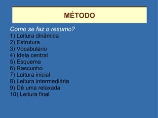 MÉTODO Como se faz o resumo? 1) Leitura dinâmica 2) Estrutura 3) Vocabulário 4) Ideia central 5) Esquema 6) Rascunho 7) Leitura inicial 8) Leitura intermediária 9) Dê uma relaxada 10) Leitura final 