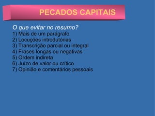 PECADOS CAPITAIS O que evitar no resumo? 1) Mais de um parágrafo 2) Locuções introdutórias 3) Transcrição parcial ou integral 4) Frases longas ou negativas 5) Ordem indireta 6) Juízo de valor ou crítico 7) Opinião e comentários pessoais 