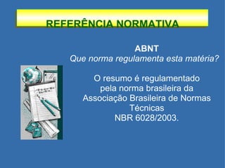 REFERÊNCIA NORMATIVA ABNT Que norma regulamenta esta matéria? O resumo é regulamentado pela norma brasileira da Associação Brasileira de Normas Técnicas NBR 6028/2003. 