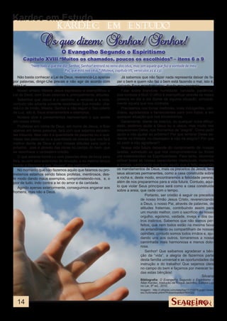 Kardec em Estudo
                          kardec                          em            estudo

                Os que dizem: Senhor! Senhor!
                             O Evangelho Segundo o Espiritismo
      Capítulo XVIII “Muitos os chamados, poucos os escolhidos” – itens 6 a 9
          “Nem todo o que me diz: Senhor, Senhor! entrará no reino dos céus, mas sim aquele que faz a vontade de meu
                              Pai, que está nos céus.” (Mateus, capítulo VII, versículos 21 a 23).
   Não basta conhecer a Lei de Deus, reverenciá-Lo apenas           Já sabemos que não fazer nada representa deixar de fa-
por palavras, dirigir-Lhe preces e não agir de acordo com        zer o bem e quem não faz o bem está fazendo o mal, isto é,
esta Lei.                                                        violando Seus mandamentos, dando mau exemplo.
   Nosso amado Mestre Jesus expressou e exemplificou a              Falar sobre brandura, humildade, caridade, paciência,
Lei de Deus, com Suas palavras e, principalmente, atitudes.      boa-vontade é fácil! O difícil é exemplificar através de nossa
   Sabemos que Jesus é o caminho, a verdade e a vida,            postura no dia a dia diante de alguma situação, principal-
contudo não adianta somente reconhecer Sua missão, cha-          mente aquela que nos contraria.
má-Lo de Irmão, Mestre, Senhor e não seguir o Seu roteiro           Precisamos nos tornar melhores, mais indulgentes, cari-
de Luz, isto é, Seus ensinamentos e exemplos.                    dosos, agradecidos e benevolentes para com todos, e em
   Nossos atos e pensamentos representam o que existe            qualquer situação que nos encontremos.
em nosso íntimo.                                                    Geralmente, diante da doença, ou qualquer outra dificul-
   Profetizar em nome de Deus, em nome de Jesus, e ficar         dade, pedimos ajuda a Deus ou a Jesus, mas muito nos
apenas em belas palavras, fará com que sejamos excelen-          esquecemos Deles, nos momentos de “alegria”. Como pedir
tes tribunos. Mas não é a quantidade de palavras ou a qua-       ajuda e não ajudar ao próximo? Por que lembrar Deles so-
lidade das palavras ou a quantidade de preces que nos fará       mente na tristeza, no desespero e não na alegria? Por que
melhor diante de Deus e sim nossas atitudes para com o           só pedir e não agradecer?
próximo, pois é através das obras no campo do bem, que              Nossa vida futura depende do cumprimento de nossas
se reconhece o verdadeiro cristão.                               tarefas, sobretudo as que nos comprometemos ou foram
   O que adianta honrá-Lo com palavras ditas da boca para        pré-estabelecidas na Espiritualidade. Para tanto, devemos
fora, ou com atos exteriores de devoção, e ao mesmo tempo        utilizar todas as nossas capacidades intelectuais, materiais
honrar a Mamom e aos “deuses” dos instintos?                     e morais. Lembrando que tudo aquilo que é feito seguindo
   No momento que não fazemos aquilo que falamos ou pro-         os mandamentos de Deus, mais os preceitos de Jesus, terá
metemos estamos sendo falsos profetas, mentirosos, des-          seus alicerces permanentes, como a casa construída sobre
te modo dando maus exemplos, comprometendo-nos, e, o             a rocha e, deste modo, encontraremos a felicidade perene,
pior de tudo, indo contra a lei do amor e da caridade.           além de nos prepararmos para a vida futura. Contudo, aqui-
   Agindo apenas exteriormente, conseguimos enganar aos          lo que violar Seus princípios será como a casa construída
homens, mas não a Deus.                                          sobre a areia, que cede com o tempo.
                                                                                    Portanto, ser cristão é seguir os preceitos
                                                                                 de nosso Irmão Jesus Cristo, reverenciando
                                                                                 a Deus, o nosso Pai, através de palavras, de
                                                                                 atitudes fraternas, contribuindo assim para
                                                                                 um mundo melhor, com o sacrifício do nosso
                                                                                 orgulho, egoísmo, vaidade, inveja e dos ou-
                                                                                 tros instintos. Sabemos que não somos per-
                                                                                 feitos, que nem todos estão na mesma faixa
                                                                                 de entendimento ou compartilham de nossas
                                                                                 opiniões, contudo somos todos irmãos e, aju-
                                                                                 dando uns aos outros, tornaremos a nossa
                                                                                 caminhada mais harmoniosa e menos dolo-
                                                                                 rosa.
                                                                                    Senhor! Que saibamos agradecer a bên-
                                                                                 ção da “vida”, a alegria de fazermos parte
                                                                                 desta família universal e as oportunidades da
                                                                                 instrução e do trabalho! Que sejamos úteis
                                                                                 no campo do bem e façamos por merecer to-
                                                                                 das estas bênçãos!
                                                                                                                        Silvana
                                                                                Bibliografia: O Evangelho Segundo o Espiritismo –
                                                                                Allan Kardec, tradução de Roque Jacintho, Editora Luz
                                                                                no Lar, 8ª ed., 2010.
                                                                                Imagem: http://i.olhares.com/data/big/11/110976.jpgtp://www.
                                                                                sxc.hu/browse.phtml?f=download&id=804322


  14
 