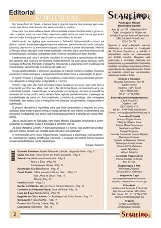 Editorial
                        editorial
                                                                                                   Publicação Mensal
    Na “atmosfera” do Brasil, notamos hoje a grande maioria das pessoas permane-
                                                                                                   Doutrinária-espírita
cendo nas faixas mais baixas dos ideais morais e cristãos.
                                                                                           Ano 11 - nº 107 - Setembro/2010
    Na época que antecedeu a Jesus, a humanidade estava dividida entre o governo,           Órgão divulgador do Núcleo de
clero e plebe, onde os mais fortes exerciam poder sobre os mais fracos que eram           Estudos Espíritas Amor e Esperança
escravizados e subjugados pelo império e sacerdotes do templo.                                CNPJ: 03.880.975/0001-40
    Infelizmente, as regiões que receberam o Salvador (denominação comum na                          CCM: 39.737
época, quando esperavam alguém que os salvasse, permanecendo numa condição               Seareiro é uma publicação mensal,
passiva), desviaram os ensinamentos para o fanatismo e poder decadentes. Mesmo           destinada a expandir a divulgação
a Europa, berço do saber e da intelectualidade, resvalou para caminhos obscuros da       da Doutrina Espírita e a manter o
fenomenologia, diversão, relegando vasto material recebido por Allan Kardec.             intercâmbio entre os interessados
    Lembremos que para o território brasileiro foi concedida a oportunidade de rece-     em âmbito mundial. Ninguém está
ber pessoas dos diversos continentes, fraternalmente, tal qual Jesus pontuou como        autorizado a arrecadar materiais em
Coração do Mundo, Pátria do Evangelho, renovando a esperança com mudanças na             nosso nome, a qualquer título. Conceitos
humanidade, dependendo do esforço de cada um.                                            emitidos nos artigos assinados refletem
                                                                                         a opinião de seu respectivo autor. Todas
    Novas oportunidades a promover aquisição de valores morais e cristãos. Quantos       as matérias podem ser reproduzidas,
pioneiros contribuíram para o engrandecimento desta Terra e valorização do povo!         desde que citada a fonte.
    E agora? Impera a viciação no comodismo, conduzindo o povo para total ignorân-               Direção e Redação
cia, relegando a integridade, a dignidade e a honra.                                          Rua das Turmalinas, 56 / 58
    Porém, hoje não são mais impostos esses desatinos ao povo, pois este tem a                      Jardim Donini
chance de escolher seu ideal, mas não o faz de forma digna, escravizando-se à es-               Diadema - SP - Brasil
colaridade funesta, mantendo-se na ociosidade conveniente, através de benefícios                   CEP: 09920-500
dosados de forma oculta, como veneno fatal, agindo paulatinamente, a denegrir as                 Tel: (11) 2758-6345
possibilidades de cada um. A comodidade, o instinto do privilégio, das vantagens           Endereço para correspondência
imediatas, leva nosso povo a mergulhar nos charcos da ignorância, incapacidade e                     Caixa Postal 42
submissão.                                                                                            Diadema - SP
    É preciso disciplina e dignidade para que seja conquistado o respeito ao povo,                  CEP: 09910-970
contudo, esse mesmo povo tem que iniciar, dentro do seu íntimo, a sementeira dos            Tel: (11) 4044-5889 com Eloisa
                                                                                         E-mail: contato@espiritismoeluz.org.br
princípios verdadeiros que Jesus nos trouxe pessoalmente e através de vários emis-
sários.                                                                                           Conselho Editorial
                                                                                                 Antonio Ceglia Ribeiro
    Jesus, muito além de Salvador, vem como Mestre, Educador, ensinando e exem-
                                                                                                 Cladi de Oliveira Silva
plificando as máximas rumo à evolução a caminho do Pai.                                        Fátima Maria Gambaroni
    Já dizia Mahatma Gandhi “A dignidade pessoal e a honra, não podem ser protegi-                Geni Maria da Silva
das por outros; devem ser zeladas pelo indivíduo em particular”.                                    Indaiá Christiano
    O momento reclama reunir forças morais, intelectuais e espirituais, individualmen-     Nereide Conceição Grecco Ribeiro
te, modificando nossas tendências inferiores, e executar da melhor forma possível                  Reinaldo Gimenez
nossas possibilidades nesta experiência.                                                     Roberto de Menezes Patrício
                                                                                               Rosangela Araújo Neves
                                                                      Equipe Seareiro           Silvana S.F.X. Gimenez
                                                                                                     Vanda Novickas
Índice




         Grandes Pioneiros: Madre Teresa de Calcutá - Segunda Parte - Pág. 3                         Wilson Adolpho
         Clube do Livro: Chico Xavier em Pedro Leopoldo - Pág. 9                                Jornalista Responsável
         Tema Livre: Amai-Vos e Instruí-Vos - Pág. 9                                            Eliana Baptista do Norte
                     Moral e Ética - Pág. 10                                                          Mtb 27.433
                     Lamentemos Menos - Pág. 11                                                   Diagramação e Arte
         Aconteceu: Chá Beneficente - Pág. 11                                                       Reinaldo Gimenez
         Canal Aberto: O Mal que Ainda Há em Nós... - Pág. 12                                    Silvana S.F.X. Gimenez
                        Aos Olhos de Deus - Pág. 12                                                  Imagem da Capa
                        Medos - Pág. 12                                                      http://margaridasempapel.files.wordpress.
                                                                                            com/2010/11/madre-teresa-1-784x1024.jpg
         Família: Aborto - Pág. 13
         Kardec em Estudo: Os que dizem: Senhor! Senhor! - Pág. 14                                   Impressão
                                                                                            Van Moorsel, Andrade & Cia Ltda
         Cantinho do Verso em Prosa: Essa Velhinha - Pág. 16
                                                                                             Rua Souza Caldas, 343 - Brás
         Livro em Foco: Monte Acima - Pág. 16                                               São Paulo - SP - (11) 2764-5700
         Pegadas de Chico Xavier: Os “Privilégios” de Chico Xavier - Pág. 17                  CNPJ: 61.089.868/0001-02
         Mensagem: Faça o Melhor - Pág. 17                                                                 Tiragem
         Contos: Um Grito de Cólera - Pág. 18                                                       12.000 exemplares
         Calendário: Setembro - Pág. 19                                                             Distribuição Gratuita


   2
 