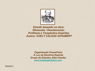 Estudo baseado na obra:  Obsessão / Desobsessão:  Profilaxia e Terapêutica Espíritas  Autora: SUELY CALDAS SCHUBERT 5/23/2011 Organização PowerPoint A Luz da Doutrina Espírita Grupo de Estudos Allan Kardec www.luzdoespiritismo.com   