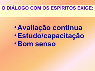 O DIÁLOGO COM OS ESPÍRITOS EXIGE: Avaliação contínua  Estudo/capacitação Bom senso 