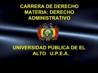 CARRERA DE DERECHO
MATERIA: DERECHO
ADMINISTRATIVO
UNIVERSIDAD PÚBLICA DE EL
ALTO U.P.E.A.
 