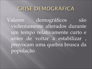 Valores demográficos são
violentamente alterados durante
um tempo relativamente curto e
antes de voltar a estabilizar ,
provocam uma quebra brusca da
população
 