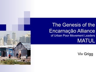 The Genesis of the
Encarnação Alliance
of Urban Poor Movement Leaders
MATUL
Viv Grigg
 