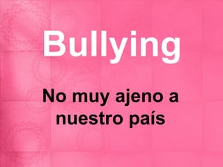 Bullying
No muy ajeno a
 nuestro país
 