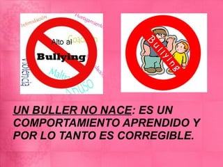 UN BULLER NO NACE: ES UN
COMPORTAMIENTO APRENDIDO Y
POR LO TANTO ES CORREGIBLE.
 